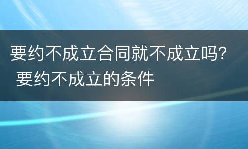 要约不成立合同就不成立吗？ 要约不成立的条件