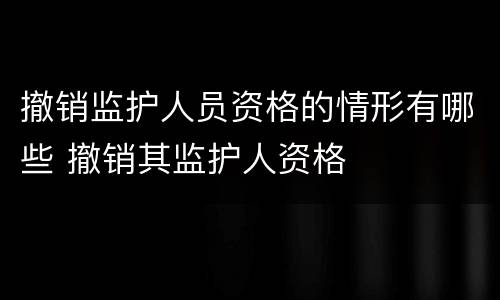撤销监护人员资格的情形有哪些 撤销其监护人资格