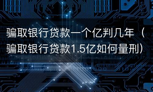 骗取银行贷款一个亿判几年（骗取银行贷款1.5亿如何量刑）