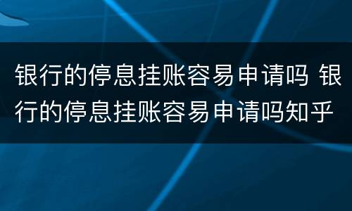 银行的停息挂账容易申请吗 银行的停息挂账容易申请吗知乎