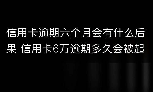 信用卡逾期六个月会有什么后果 信用卡6万逾期多久会被起诉