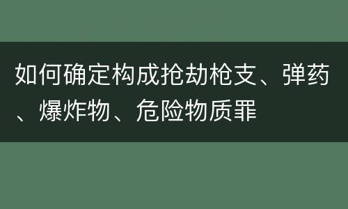 如何确定构成抢劫枪支、弹药、爆炸物、危险物质罪