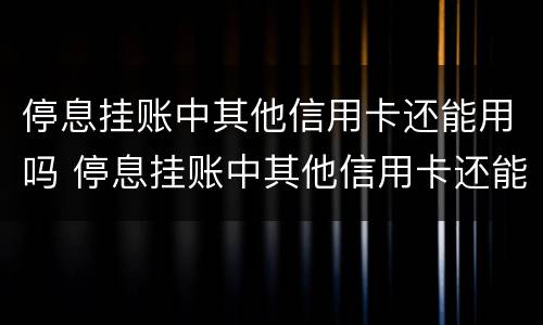 停息挂账中其他信用卡还能用吗 停息挂账中其他信用卡还能用吗怎么还款