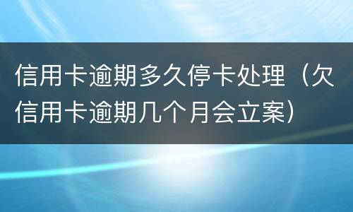 信用卡逾期多久停卡处理（欠信用卡逾期几个月会立案）
