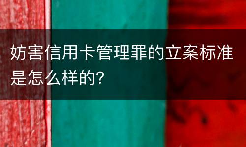 妨害信用卡管理罪的立案标准是怎么样的？
