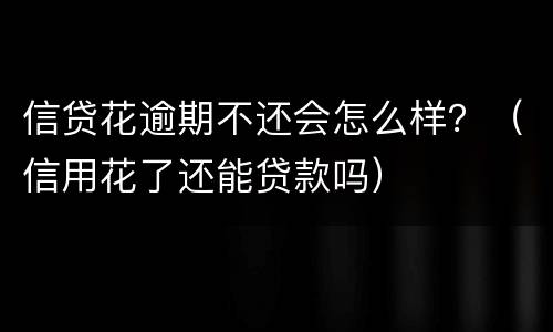 信贷花逾期不还会怎么样？（信用花了还能贷款吗）