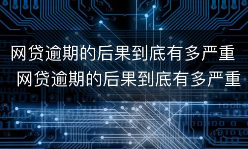 网贷逾期的后果到底有多严重 网贷逾期的后果到底有多严重啊