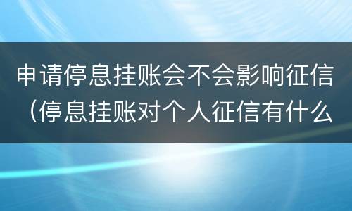 申请停息挂账会不会影响征信（停息挂账对个人征信有什么影响）