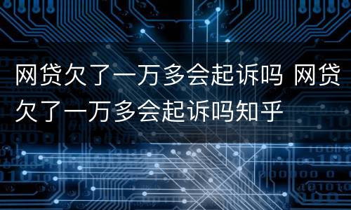 网贷欠了一万多会起诉吗 网贷欠了一万多会起诉吗知乎