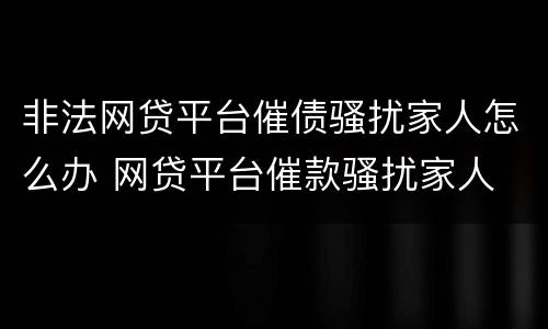非法网贷平台催债骚扰家人怎么办 网贷平台催款骚扰家人