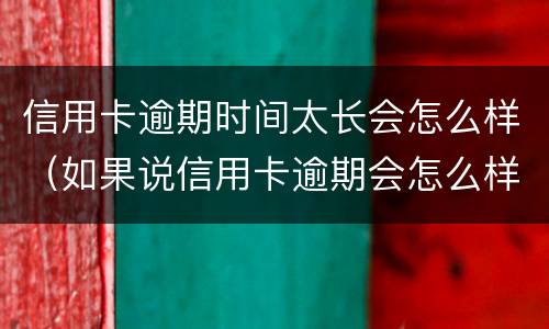 信用卡逾期时间太长会怎么样（如果说信用卡逾期会怎么样）