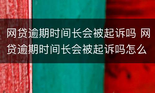 网贷逾期时间长会被起诉吗 网贷逾期时间长会被起诉吗怎么办