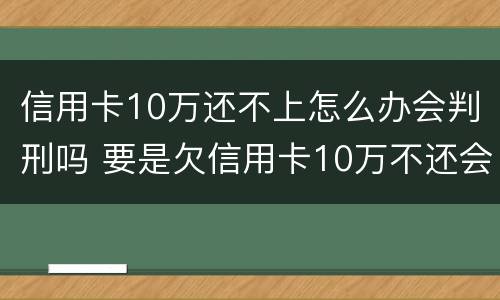 信用卡10万还不上怎么办会判刑吗 要是欠信用卡10万不还会这样?
