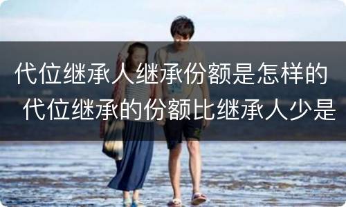 代位继承人继承份额是怎样的 代位继承的份额比继承人少是这样吗?