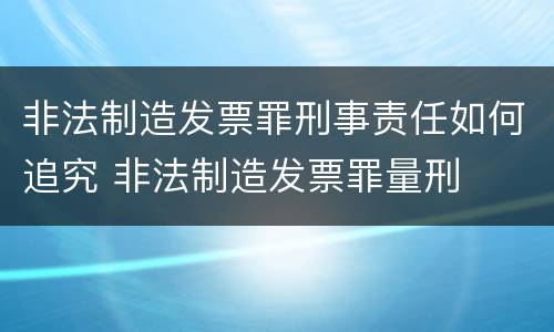 非法制造发票罪刑事责任如何追究 非法制造发票罪量刑