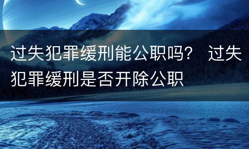 过失犯罪缓刑能公职吗？ 过失犯罪缓刑是否开除公职