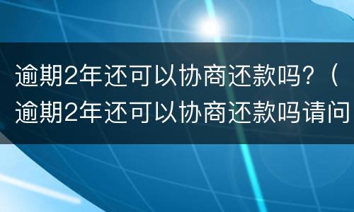逾期2年还可以协商还款吗?（逾期2年还可以协商还款吗请问）