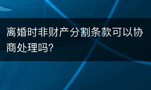 离婚时非财产分割条款可以协商处理吗？