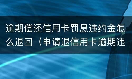 逾期偿还信用卡罚息违约金怎么退回（申请退信用卡逾期违约金方法）