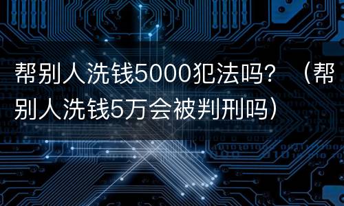 帮别人洗钱5000犯法吗？（帮别人洗钱5万会被判刑吗）