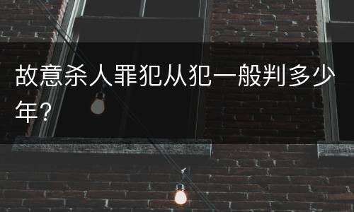 故意杀人罪犯从犯一般判多少年?