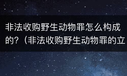 非法收购野生动物罪怎么构成的?（非法收购野生动物罪的立案标准）