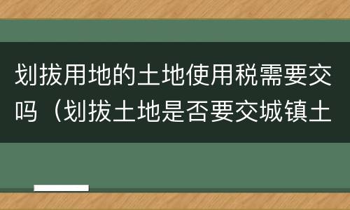 划拔用地的土地使用税需要交吗（划拔土地是否要交城镇土地使用税）