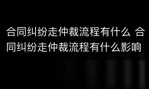 合同纠纷走仲裁流程有什么 合同纠纷走仲裁流程有什么影响