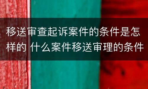 移送审查起诉案件的条件是怎样的 什么案件移送审理的条件