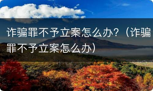 诈骗罪不予立案怎么办?（诈骗罪不予立案怎么办）
