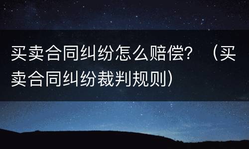 买卖合同纠纷怎么赔偿？（买卖合同纠纷裁判规则）