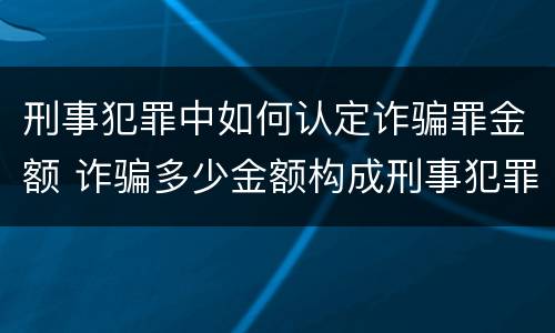 刑事犯罪中如何认定诈骗罪金额 诈骗多少金额构成刑事犯罪