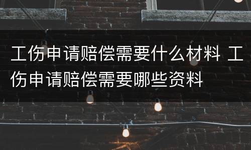 工伤申请赔偿需要什么材料 工伤申请赔偿需要哪些资料