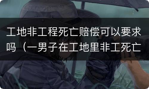 工地非工程死亡赔偿可以要求吗（一男子在工地里非工死亡的赔偿）