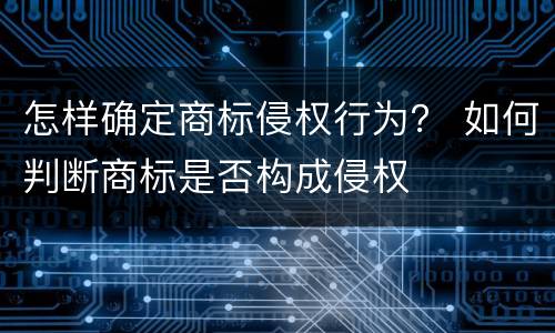 怎样确定商标侵权行为？ 如何判断商标是否构成侵权