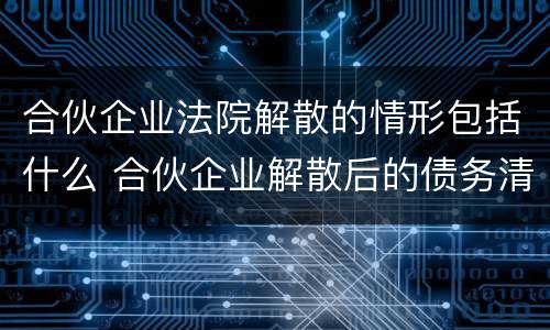 合伙企业法院解散的情形包括什么 合伙企业解散后的债务清偿顺序