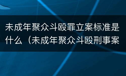 未成年聚众斗殴罪立案标准是什么（未成年聚众斗殴刑事案件立案标准）