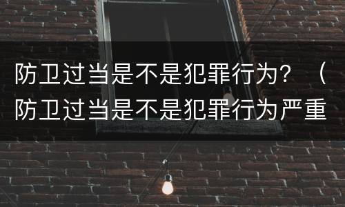 防卫过当是不是犯罪行为？（防卫过当是不是犯罪行为严重）