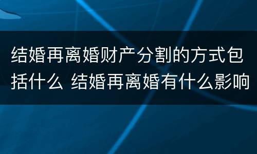 结婚再离婚财产分割的方式包括什么 结婚再离婚有什么影响