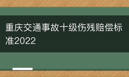 重庆交通事故十级伤残赔偿标准2022