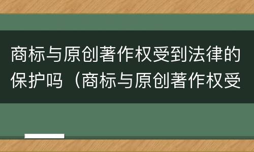 商标与原创著作权受到法律的保护吗（商标与原创著作权受到法律的保护吗知乎）