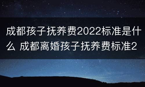 成都孩子抚养费2022标准是什么 成都离婚孩子抚养费标准2021