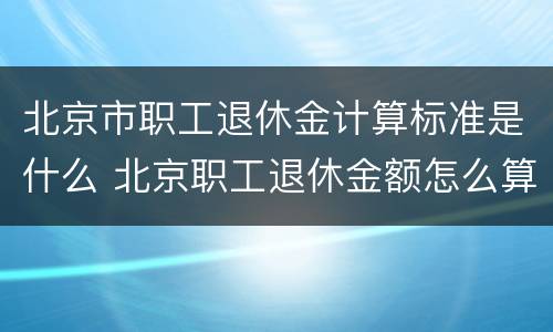北京市职工退休金计算标准是什么 北京职工退休金额怎么算的
