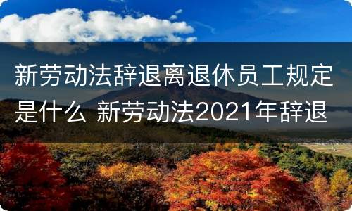 新劳动法辞退离退休员工规定是什么 新劳动法2021年辞退