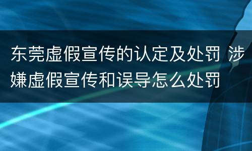东莞虚假宣传的认定及处罚 涉嫌虚假宣传和误导怎么处罚