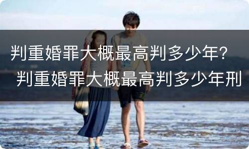 判重婚罪大概最高判多少年？ 判重婚罪大概最高判多少年刑期
