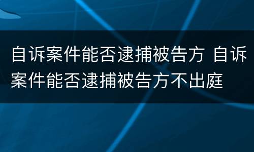 自诉案件能否逮捕被告方 自诉案件能否逮捕被告方不出庭