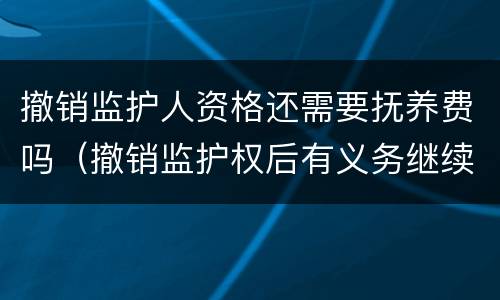 撤销监护人资格还需要抚养费吗（撤销监护权后有义务继续付抚养费吗）