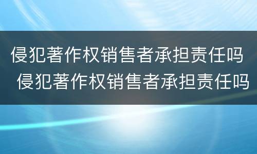 侵犯著作权销售者承担责任吗 侵犯著作权销售者承担责任吗