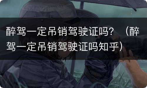 醉驾一定吊销驾驶证吗？（醉驾一定吊销驾驶证吗知乎）
